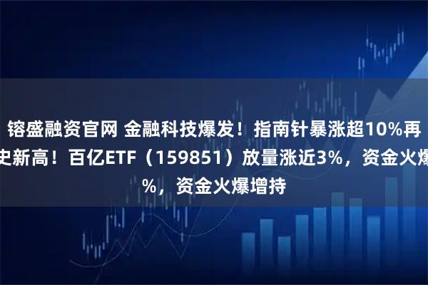 镕盛融资官网 金融科技爆发！指南针暴涨超10%再创历史新高！百亿ETF（159851）放量涨近3%，资金火爆增持