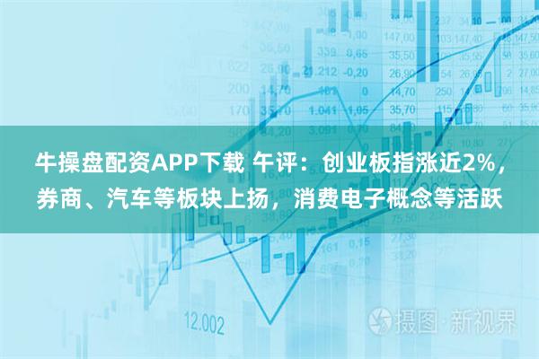 牛操盘配资APP下载 午评：创业板指涨近2%，券商、汽车等板块上扬，消费电子概念等活跃