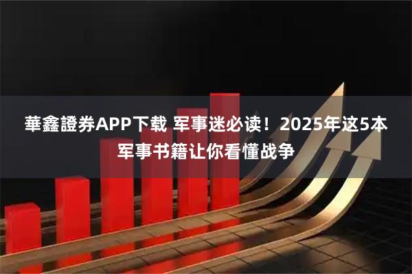 華鑫證券APP下载 军事迷必读！2025年这5本军事书籍让你看懂战争