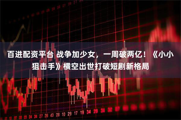 百进配资平台 战争加少女，一周破两亿！《小小狙击手》横空出世打破短剧新格局