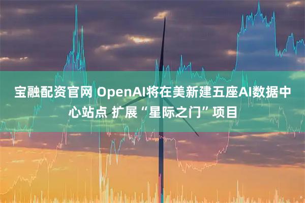 宝融配资官网 OpenAI将在美新建五座AI数据中心站点 扩展“星际之门”项目