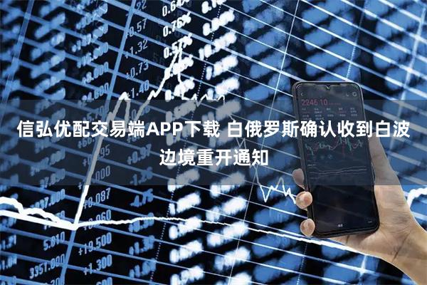 信弘优配交易端APP下载 白俄罗斯确认收到白波边境重开通知
