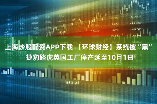 上海炒股配资APP下载 【环球财经】系统被“黑” 捷豹路虎英国工厂停产延至10月1日