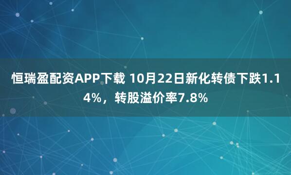 恒瑞盈配资APP下载 10月22日新化转债下跌1.14%,转股溢价率7.8%