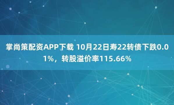 掌尚策配资APP下载 10月22日寿22转债下跌0.01%，转股溢价率115.66%