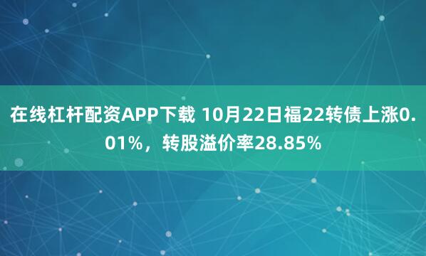 在线杠杆配资APP下载 10月22日福22转债上涨0.01%,转股溢价率28.85%