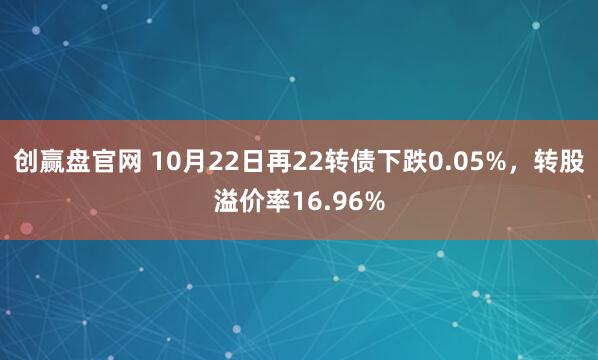 创赢盘官网 10月22日再22转债下跌0.05%,转股溢价率16.96%