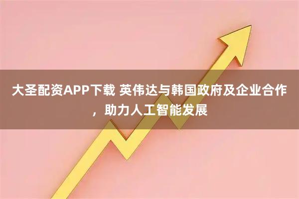 大圣配资APP下载 英伟达与韩国政府及企业合作,助力人工智能发展