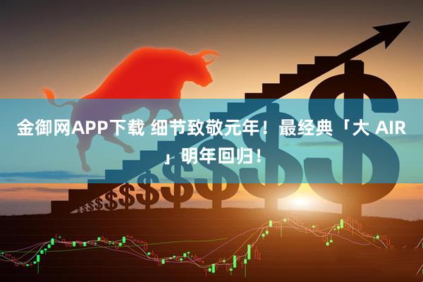 金御网APP下载 细节致敬元年！最经典「大 AIR」明年回归！