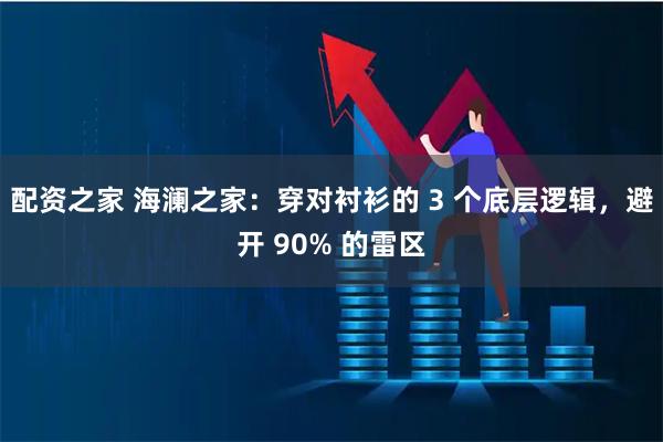配资之家 海澜之家：穿对衬衫的 3 个底层逻辑，避开 90% 的雷区