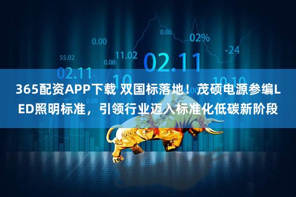 365配资APP下载 双国标落地!茂硕电源参编LED照明标准,引领行业迈入标准化低碳新阶段