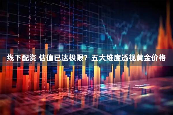 线下配资 估值已达极限?五大维度透视黄金价格