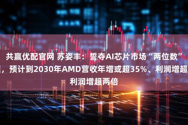 共赢优配官网 苏姿丰:誓夺AI芯片市场“两位数”份额,预计到2030年AMD营收年增或超35%、利润增超两倍