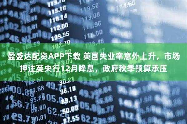 盈盛达配资APP下载 英国失业率意外上升，市场押注英央行12月降息，政府秋季预算承压