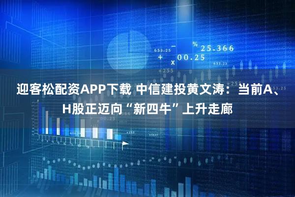 迎客松配资APP下载 中信建投黄文涛:当前A、H股正迈向“新四牛”上升走廊