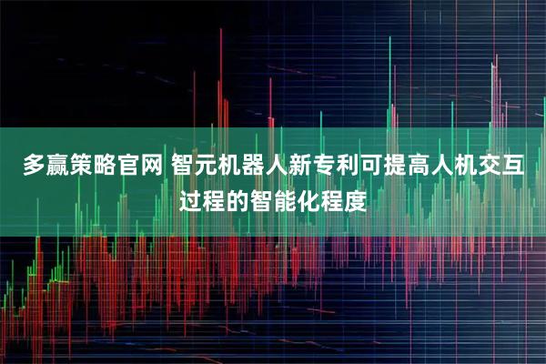 多赢策略官网 智元机器人新专利可提高人机交互过程的智能化程度