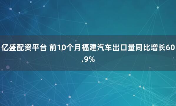 亿盛配资平台 前10个月福建汽车出口量同比增长60.9%
