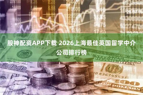股神配资APP下载 2026上海最佳英国留学中介公司排行榜