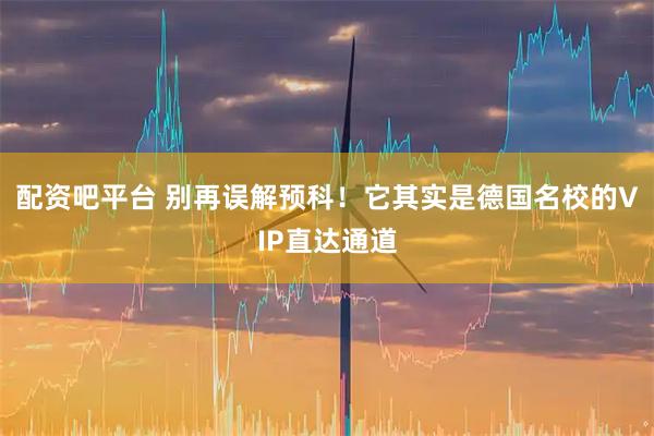 配资吧平台 别再误解预科!它其实是德国名校的VIP直达通道