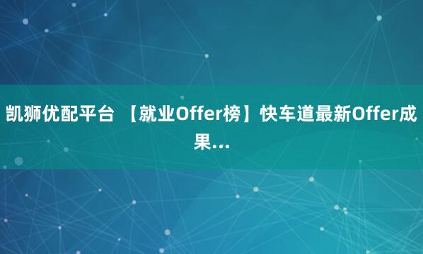 凯狮优配平台 【就业Offer榜】快车道最新Offer成果...