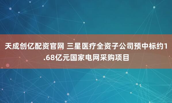天成创亿配资官网 三星医疗全资子公司预中标约1.68亿元国家电网采购项目