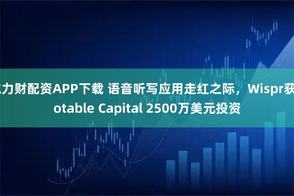 威力财配资APP下载 语音听写应用走红之际，Wispr获Notable Capital 2500万美元投资