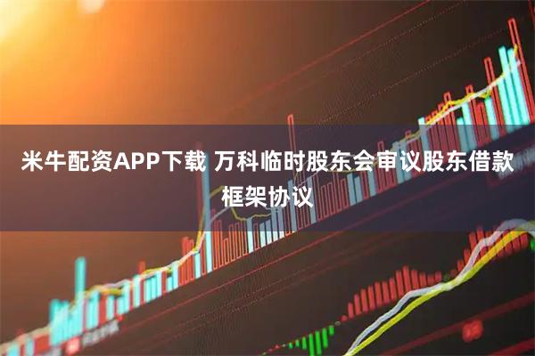 米牛配资APP下载 万科临时股东会审议股东借款框架协议
