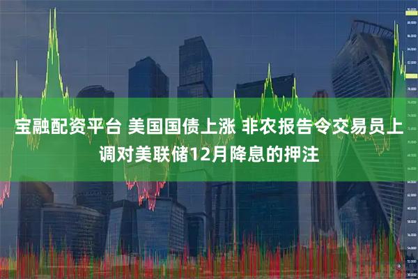 宝融配资平台 美国国债上涨 非农报告令交易员上调对美联储12月降息的押注