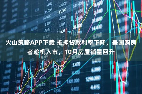 火山策略APP下载 抵押贷款利率下降，美国购房者趁机入市，10月房屋销量回升