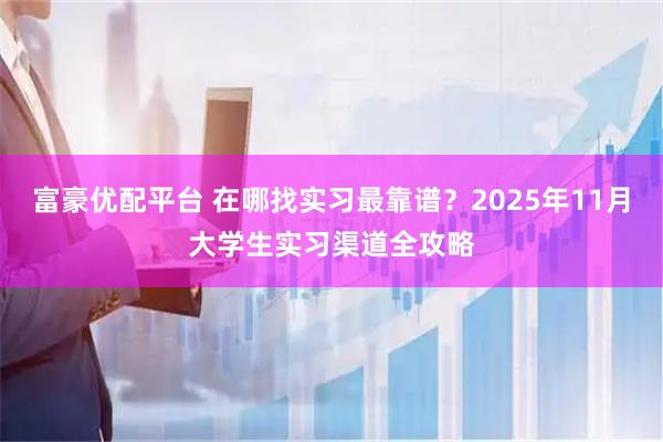 富豪优配平台 在哪找实习最靠谱?2025年11月大学生实习渠道全攻略