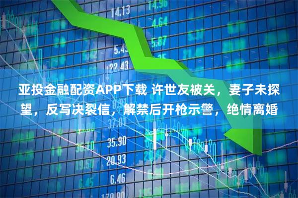 亚投金融配资APP下载 许世友被关,妻子未探望,反写决裂信,解禁后开枪示警,绝情离婚