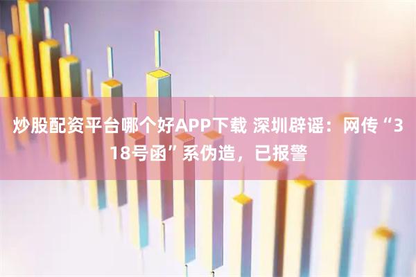 炒股配资平台哪个好APP下载 深圳辟谣:网传“318号函”系伪造,已报警