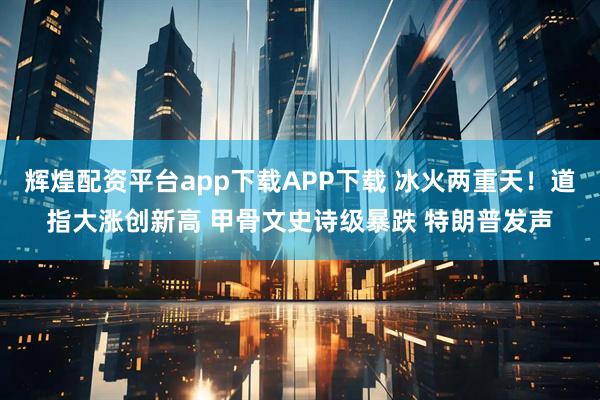 辉煌配资平台app下载APP下载 冰火两重天！道指大涨创新高 甲骨文史诗级暴跌 特朗普发声