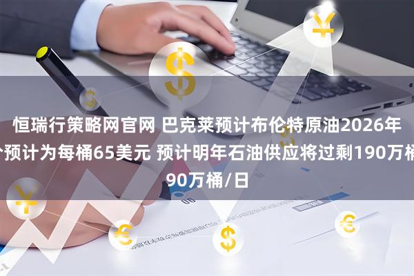 恒瑞行策略网官网 巴克莱预计布伦特原油2026年均价预计为每桶65美元 预计明年石油供应将过剩190万桶/日