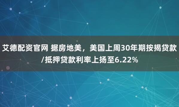 艾德配资官网 据房地美，美国上周30年期按揭贷款/抵押贷款利率上扬至6.22%