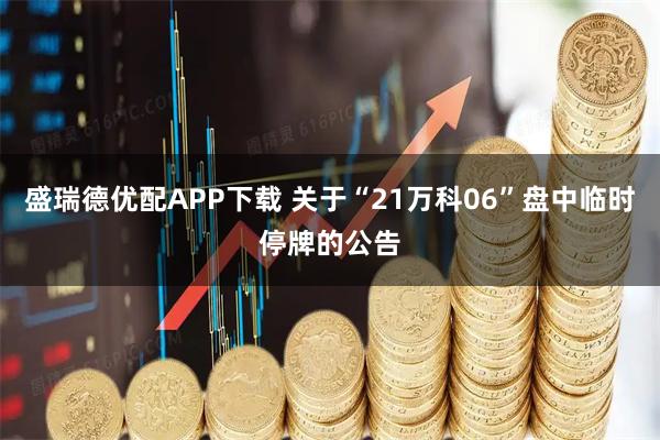 盛瑞德优配APP下载 关于“21万科06”盘中临时停牌的公告