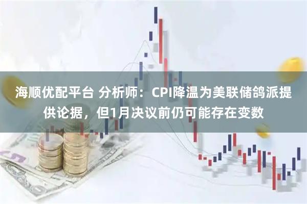 海顺优配平台 分析师:CPI降温为美联储鸽派提供论据,但1月决议前仍可能存在变数