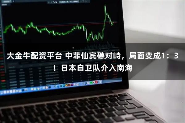 大金牛配资平台 中菲仙宾礁对峙,局面变成1:3!日本自卫队介入南海