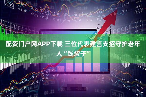 配资门户网APP下载 三位代表建言支招守护老年人“钱袋子”
