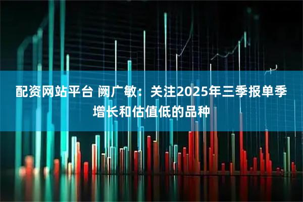 配资网站平台 阙广敏：关注2025年三季报单季增长和估值低的品种