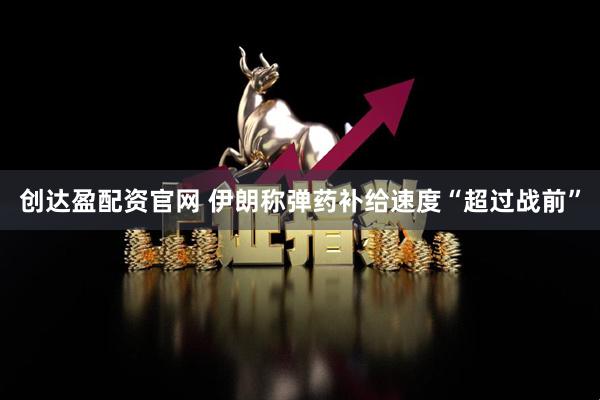 创达盈配资官网 伊朗称弹药补给速度“超过战前”