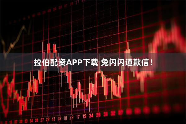 拉伯配资APP下载 兔闪闪道歉信！