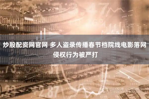 炒股配资网官网 多人盗录传播春节档院线电影落网 侵权行为被严打