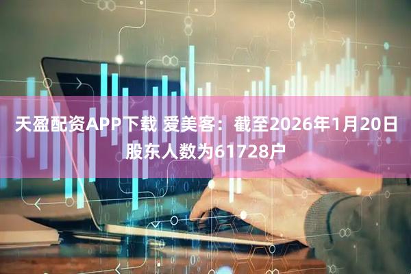 天盈配资APP下载 爱美客：截至2026年1月20日股东人数为61728户