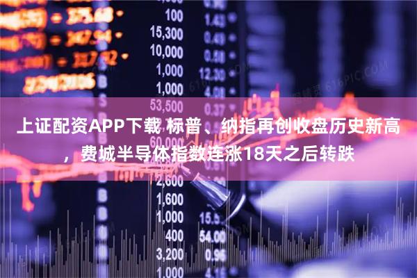 上证配资APP下载 标普、纳指再创收盘历史新高，费城半导体指数连涨18天之后转跌