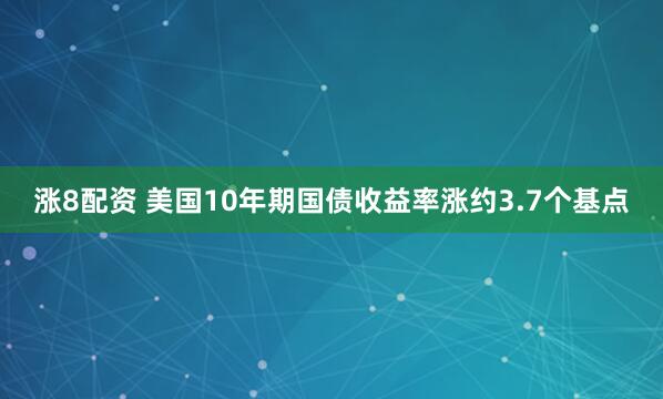 涨8配资 美国10年期国债收益率涨约3.7个基点