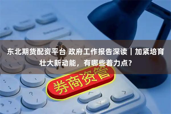 东北期货配资平台 政府工作报告深读|加紧培育壮大新动能,有哪些着力点?