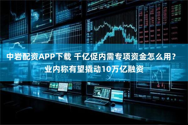 中岩配资APP下载 千亿促内需专项资金怎么用? 业内称有望撬动10万亿融资