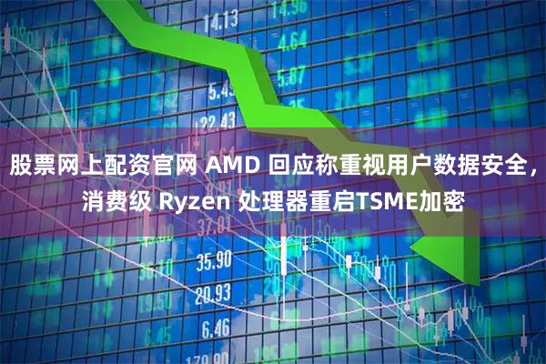 股票网上配资官网 AMD 回应称重视用户数据安全,消费级 Ryzen 处理器重启TSME加密
