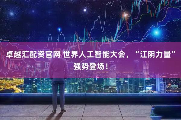 卓越汇配资官网 世界人工智能大会,“江阴力量”强势登场!